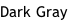 Dark Gray
